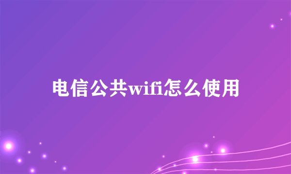 电信公共wifi怎么使用