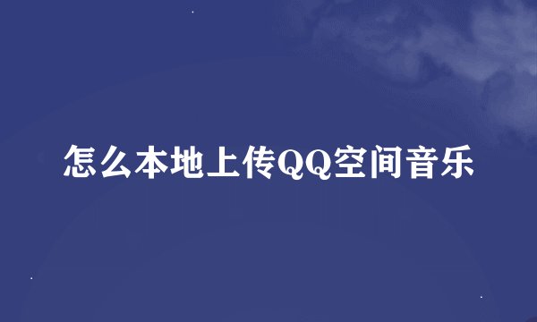 怎么本地上传QQ空间音乐