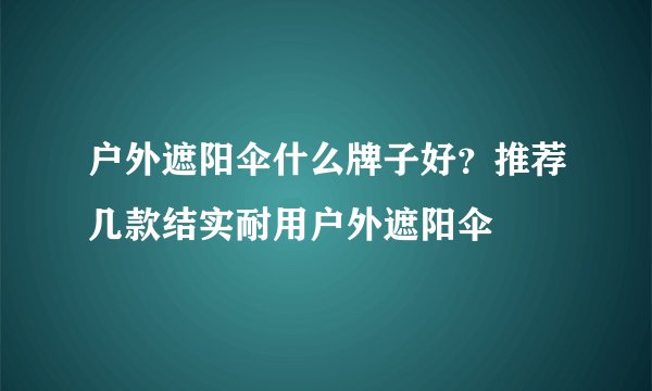 户外遮阳伞什么牌子好？推荐几款结实耐用户外遮阳伞