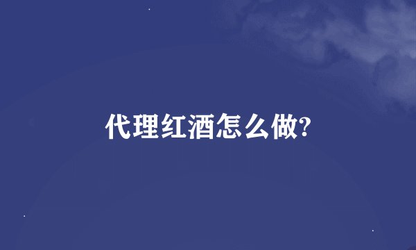 代理红酒怎么做?
