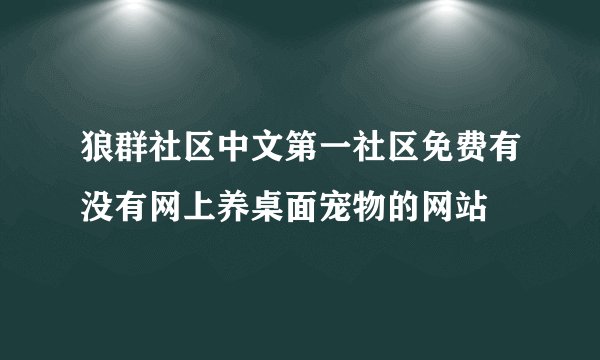 狼群社区中文第一社区免费有没有网上养桌面宠物的网站