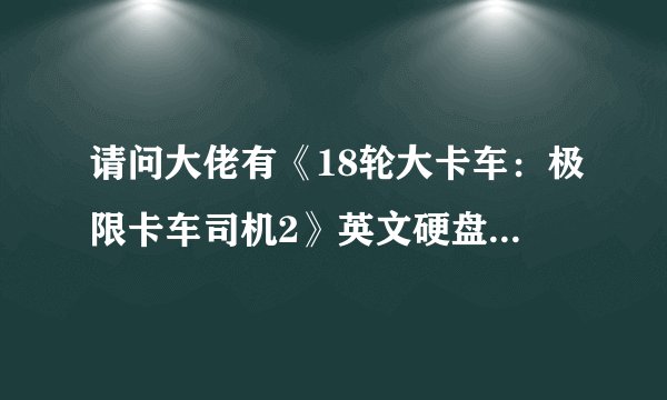 请问大佬有《18轮大卡车：极限卡车司机2》英文硬盘版游戏免费百度云资源吗