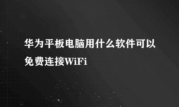 华为平板电脑用什么软件可以免费连接WiFi