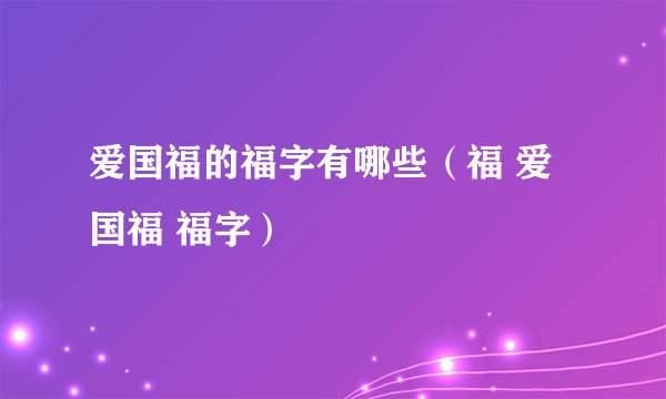 爱国福的福字有哪些（福 爱国福 福字）
