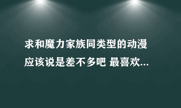 求和魔力家族同类型的动漫 应该说是差不多吧 最喜欢里面的风格和人物画风。