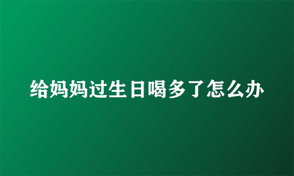 给妈妈过生日喝多了怎么办