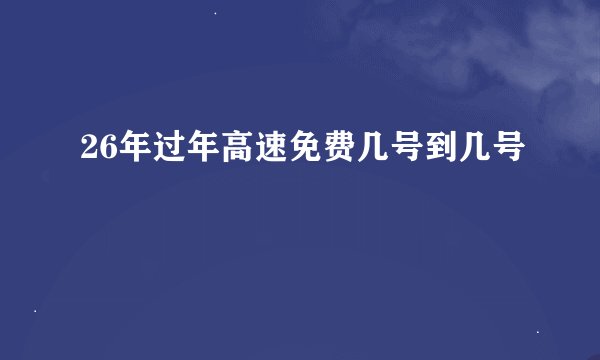 26年过年高速免费几号到几号