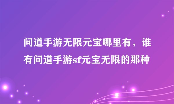 问道手游无限元宝哪里有，谁有问道手游sf元宝无限的那种