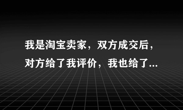 我是淘宝卖家，双方成交后，对方给了我评价，我也给了对方评价，可我的界面，还只是显示：我已评价，为什
