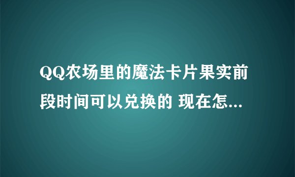 QQ农场里的魔法卡片果实前段时间可以兑换的 现在怎么兑换？