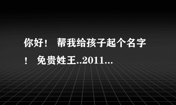 你好！ 帮我给孩子起个名字！ 免贵姓王..2011年7月19日晚上 9点15出生.是女孩. 请帮起个名字 看下生辰八字