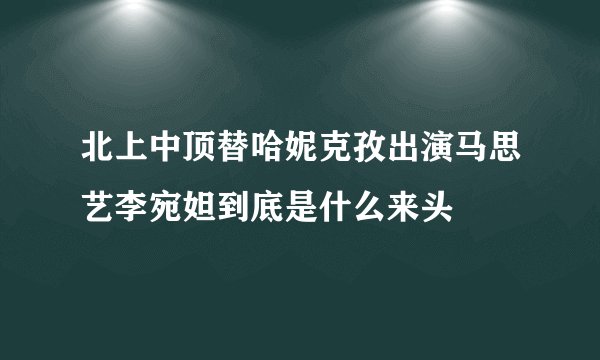 北上中顶替哈妮克孜出演马思艺李宛妲到底是什么来头