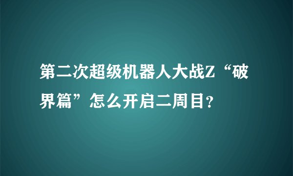 第二次超级机器人大战Z“破界篇”怎么开启二周目？