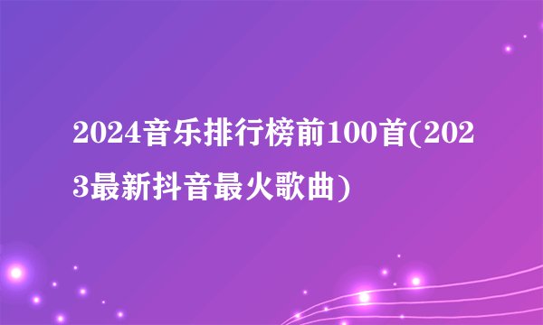 2024音乐排行榜前100首(2023最新抖音最火歌曲)