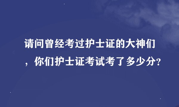 请问曾经考过护士证的大神们，你们护士证考试考了多少分？
