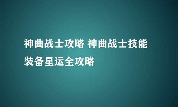 神曲战士攻略 神曲战士技能装备星运全攻略