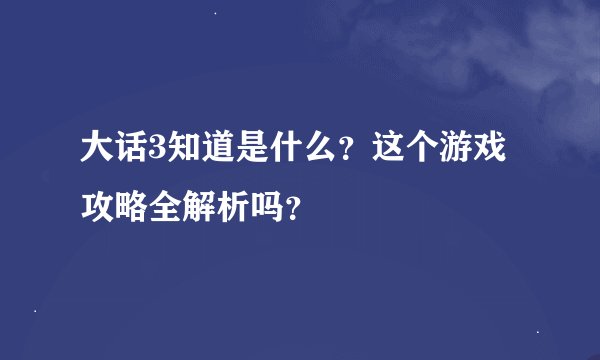 大话3知道是什么？这个游戏攻略全解析吗？
