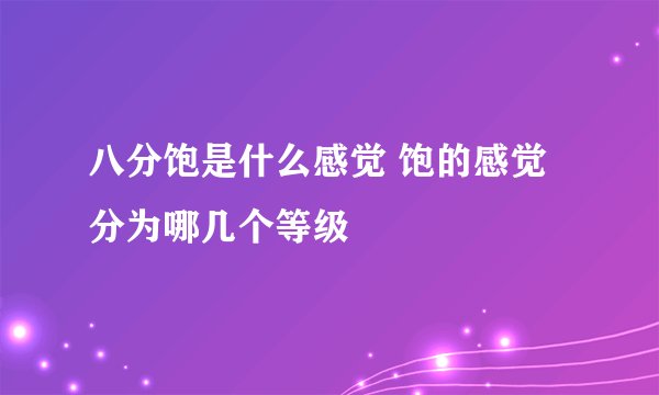 八分饱是什么感觉 饱的感觉分为哪几个等级