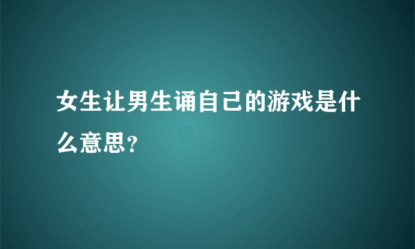女生让男生诵自己的游戏是什么意思？