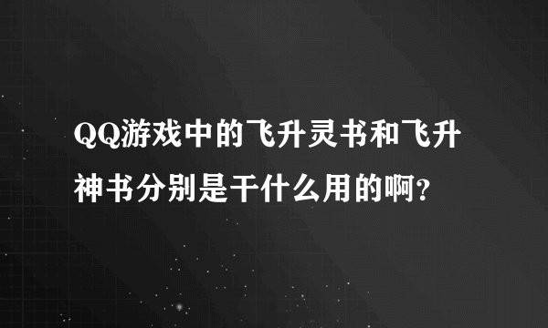 QQ游戏中的飞升灵书和飞升神书分别是干什么用的啊？