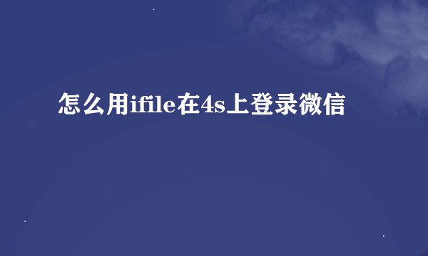 怎么用ifile在4s上登录微信