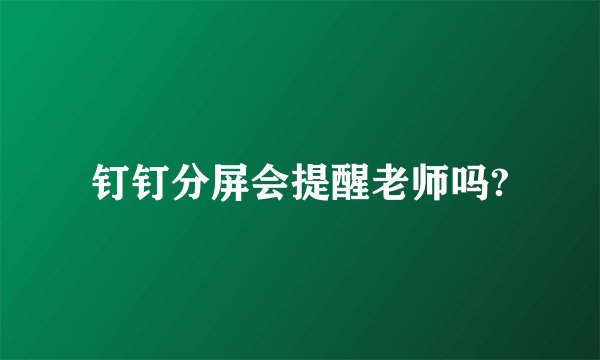 钉钉分屏会提醒老师吗?