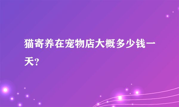猫寄养在宠物店大概多少钱一天？