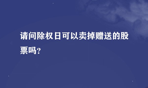 请问除权日可以卖掉赠送的股票吗？