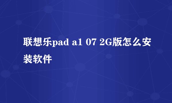 联想乐pad a1 07 2G版怎么安装软件