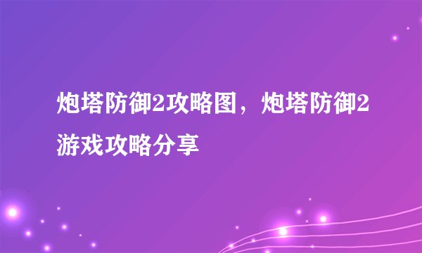 炮塔防御2攻略图，炮塔防御2游戏攻略分享
