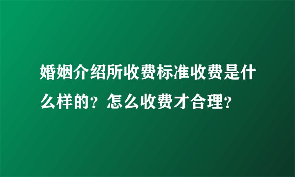 婚姻介绍所收费标准收费是什么样的？怎么收费才合理？