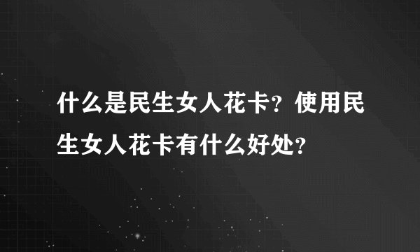 什么是民生女人花卡？使用民生女人花卡有什么好处？