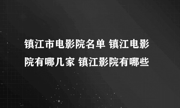 镇江市电影院名单 镇江电影院有哪几家 镇江影院有哪些