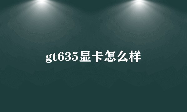 gt635显卡怎么样