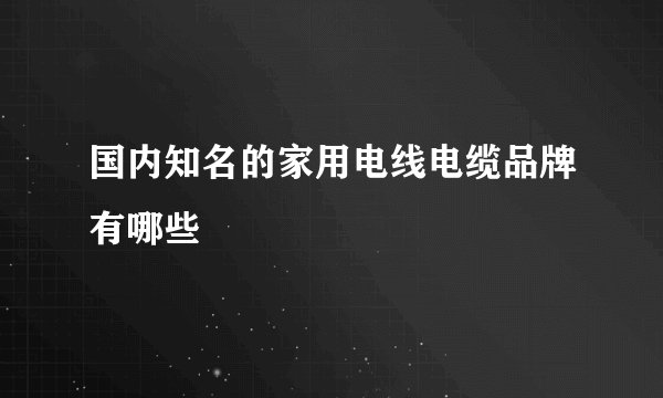 国内知名的家用电线电缆品牌有哪些