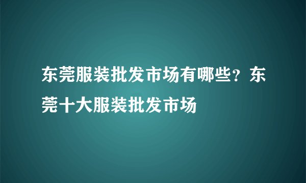 东莞服装批发市场有哪些？东莞十大服装批发市场