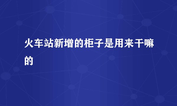 火车站新增的柜子是用来干嘛的