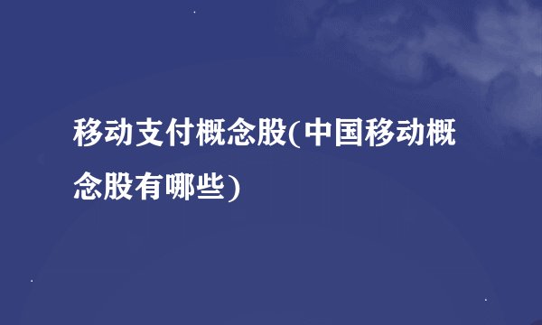 移动支付概念股(中国移动概念股有哪些)