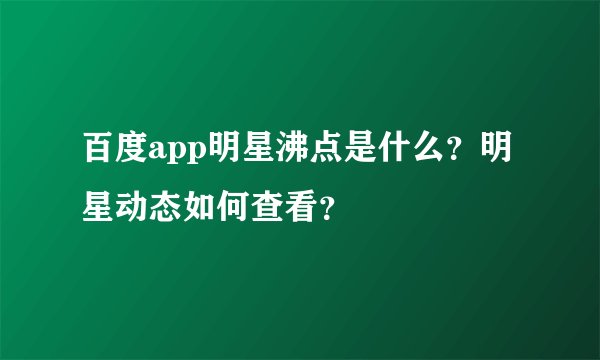 百度app明星沸点是什么？明星动态如何查看？