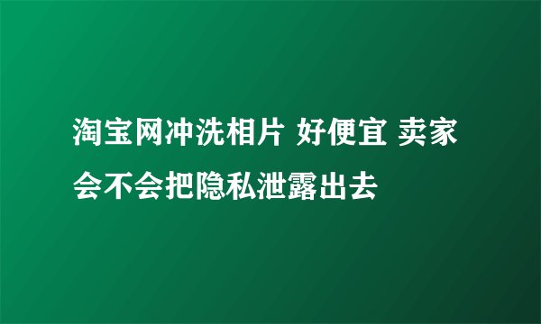 淘宝网冲洗相片 好便宜 卖家会不会把隐私泄露出去