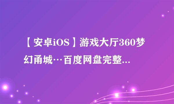 【安卓iOS】游戏大厅360梦幻甬城…百度网盘完整版下载链接求分享
