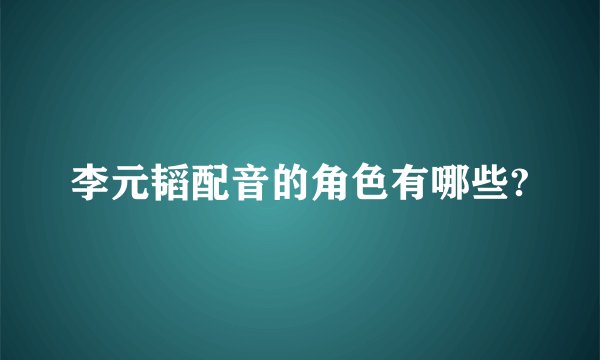 李元韬配音的角色有哪些?