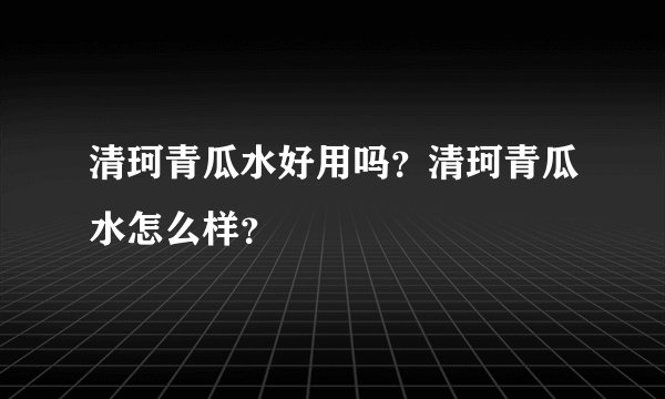 清珂青瓜水好用吗？清珂青瓜水怎么样？