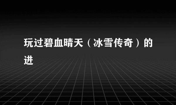 玩过碧血晴天（冰雪传奇）的进