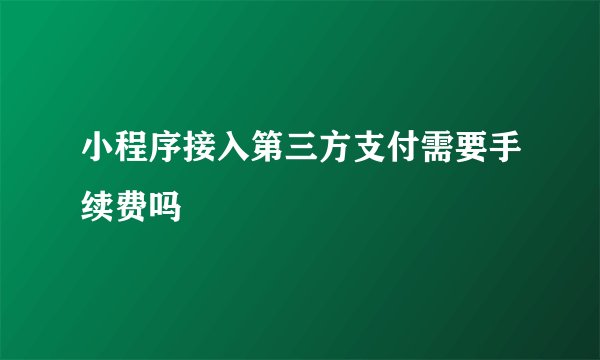 小程序接入第三方支付需要手续费吗