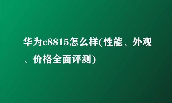 华为c8815怎么样(性能、外观、价格全面评测)