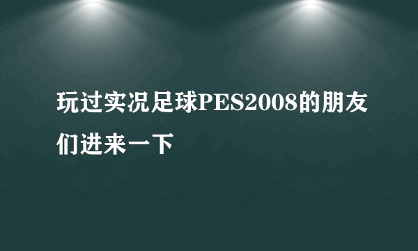 玩过实况足球PES2008的朋友们进来一下