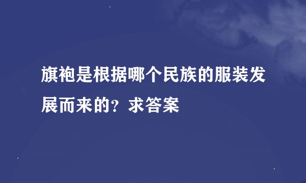 旗袍是根据哪个民族的服装发展而来的？求答案