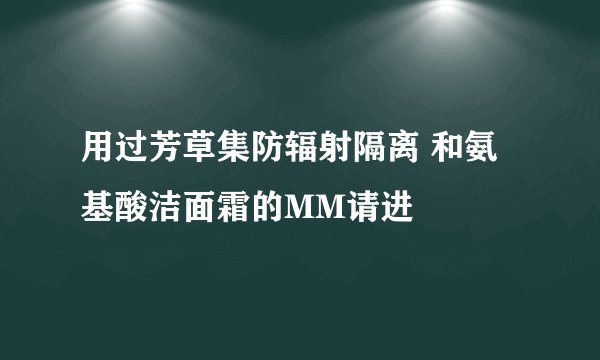 用过芳草集防辐射隔离 和氨基酸洁面霜的MM请进