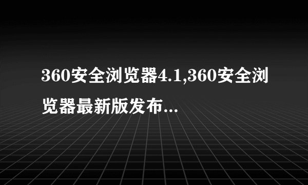 360安全浏览器4.1,360安全浏览器最新版发布:4.1!